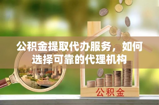 金城公积金提取代办服务，如何选择可靠的代理机构