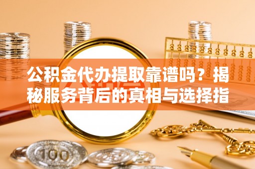 金城公积金代办提取靠谱吗？揭秘服务背后的真相与选择指南