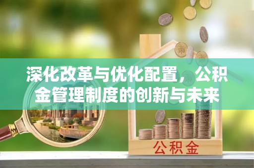 金城深化改革与优化配置，公积金管理制度的创新与未来