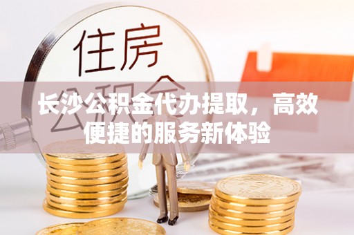 金城长沙公积金代办提取，高效便捷的服务新体验