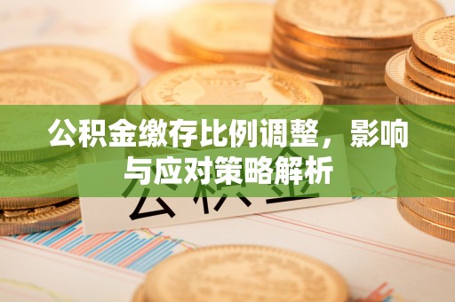 金城公积金缴存比例调整，影响与应对策略解析