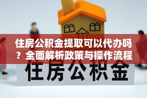金城住房公积金提取可以代办吗？全面解析政策与操作流程