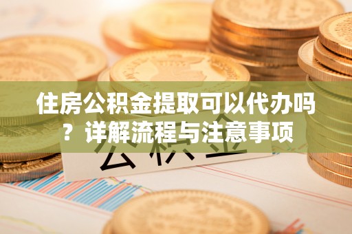 金城住房公积金提取可以代办吗？详解流程与注意事项