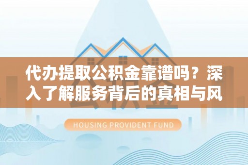 金城代办提取公积金靠谱吗？深入了解服务背后的真相与风险