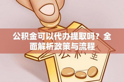 金城公积金可以代办提取吗？全面解析政策与流程