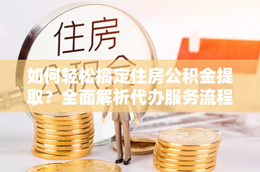 金城如何轻松搞定住房公积金提取？全面解析代办服务流程与优势
