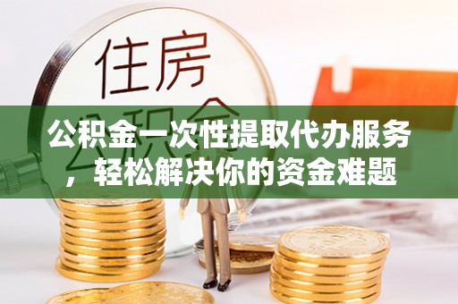 金城公积金一次性提取代办服务，轻松解决你的资金难题