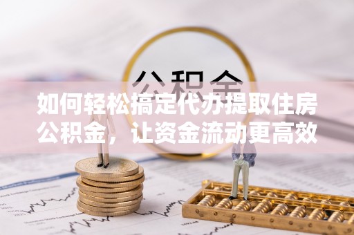 金城如何轻松搞定代办提取住房公积金，让资金流动更高效