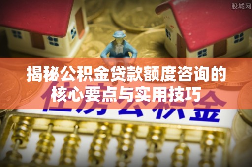 金城揭秘公积金贷款额度咨询的核心要点与实用技巧