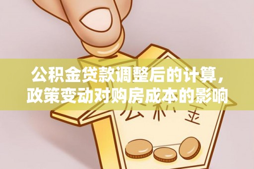 金城公积金贷款调整后的计算，政策变动对购房成本的影响分析