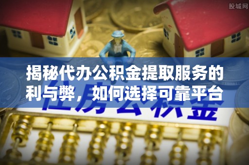 金城揭秘代办公积金提取服务的利与弊，如何选择可靠平台？