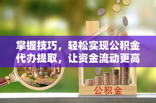 金城掌握技巧，轻松实现公积金代办提取，让资金流动更高效