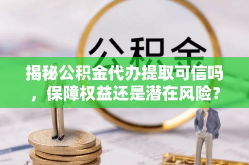 金城揭秘公积金代办提取可信吗，保障权益还是潜在风险？