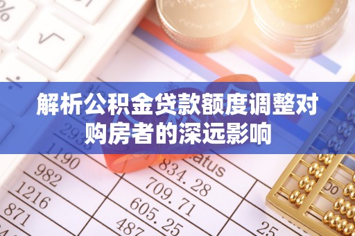 金城解析公积金贷款额度调整对购房者的深远影响