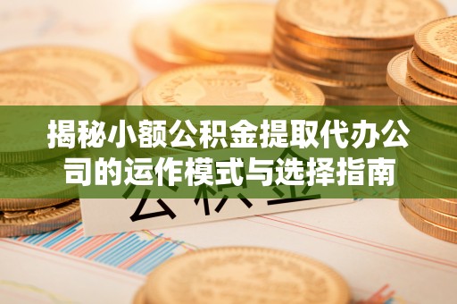 金城揭秘小额公积金提取代办公司的运作模式与选择指南