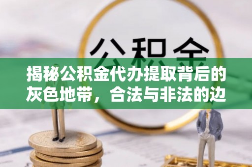 金城揭秘公积金代办提取背后的灰色地带，合法与非法的边界