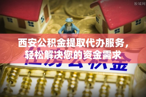 金城西安公积金提取代办服务，轻松解决您的资金需求