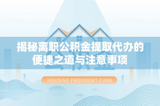金城揭秘离职公积金提取代办的便捷之道与注意事项