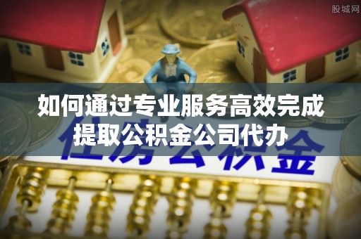 金城如何通过专业服务高效完成提取公积金公司代办