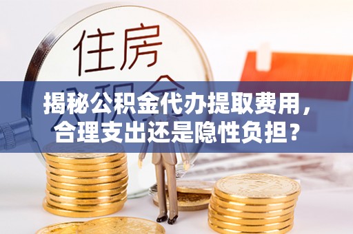 金城揭秘公积金代办提取费用，合理支出还是隐性负担？