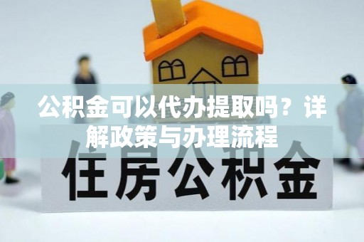 金城公积金可以代办提取吗？详解政策与办理流程