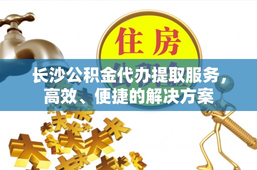金城长沙公积金代办提取服务，高效、便捷的解决方案