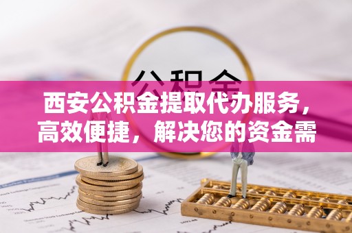 金城西安公积金提取代办服务，高效便捷，解决您的资金需求