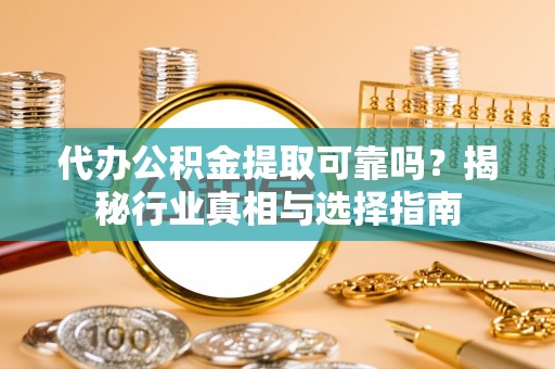 金城代办公积金提取可靠吗？揭秘行业真相与选择指南