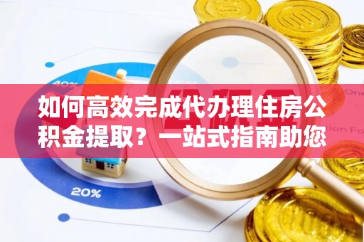 金城如何高效完成代办理住房公积金提取？一站式指南助您轻松搞定