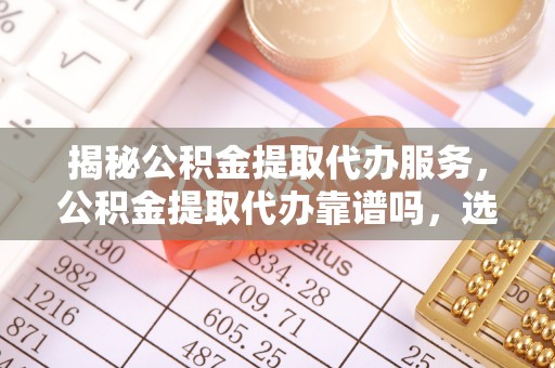 金城揭秘公积金提取代办服务，公积金提取代办靠谱吗，选择需谨慎