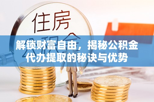 金城解锁财富自由，揭秘公积金代办提取的秘诀与优势