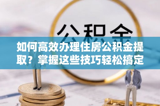 金城如何高效办理住房公积金提取？掌握这些技巧轻松搞定
