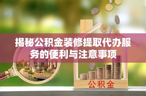 金城揭秘公积金装修提取代办服务的便利与注意事项