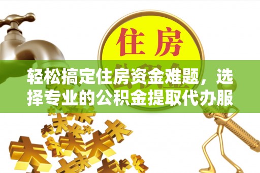 金城轻松搞定住房资金难题，选择专业的公积金提取代办服务