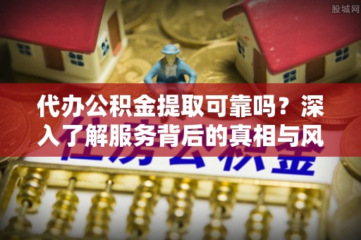 金城代办公积金提取可靠吗？深入了解服务背后的真相与风险