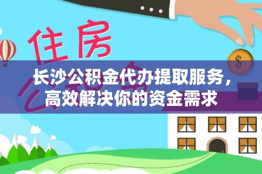 金城长沙公积金代办提取服务，高效解决你的资金需求