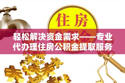 金城轻松解决资金需求——专业代办理住房公积金提取服务