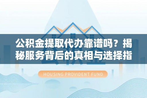 金城公积金提取代办靠谱吗？揭秘服务背后的真相与选择指南