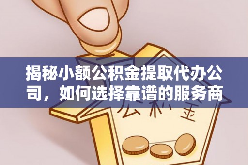 金城揭秘小额公积金提取代办公司，如何选择靠谱的服务商？