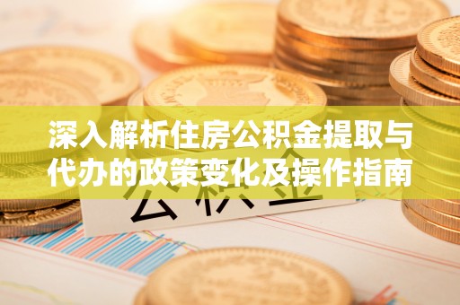 金城深入解析住房公积金提取与代办的政策变化及操作指南