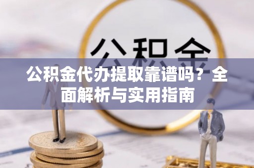金城公积金代办提取靠谱吗？全面解析与实用指南