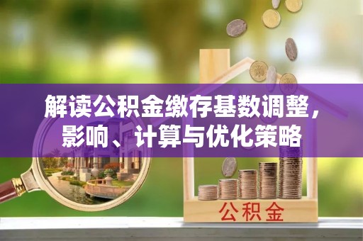 金城解读公积金缴存基数调整，影响、计算与优化策略