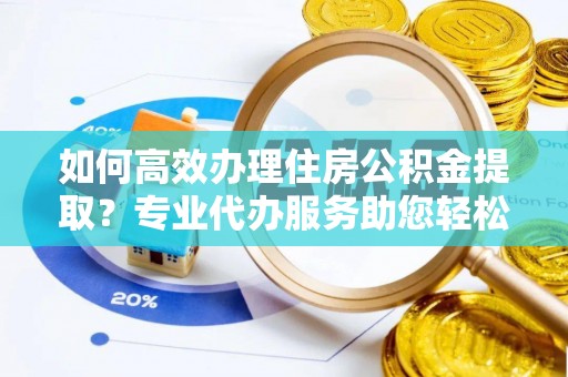 金城如何高效办理住房公积金提取？专业代办服务助您轻松解决难题