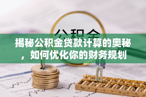 金城揭秘公积金贷款计算的奥秘，如何优化你的财务规划