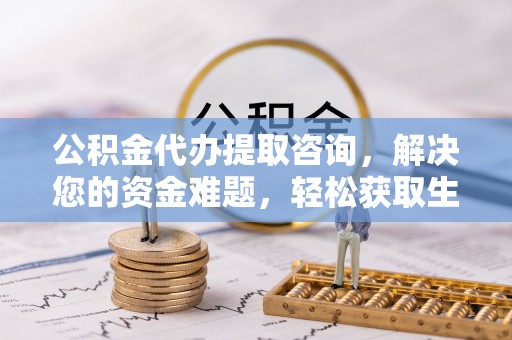 金城公积金代办提取咨询，解决您的资金难题，轻松获取生活助力