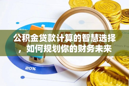 金城公积金贷款计算的智慧选择，如何规划你的财务未来