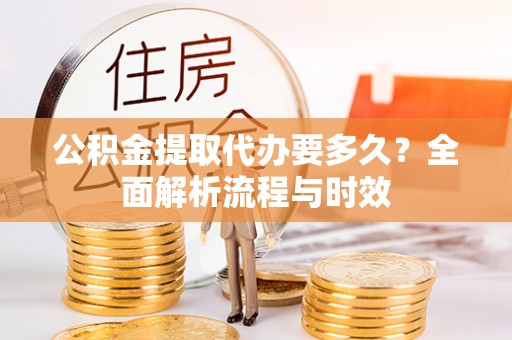 金城公积金提取代办要多久？全面解析流程与时效