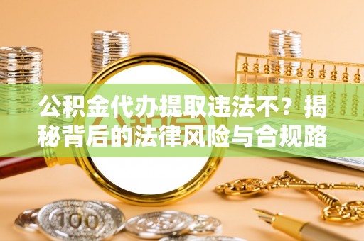 金城公积金代办提取违法不？揭秘背后的法律风险与合规路径