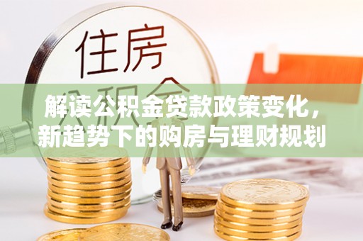 金城解读公积金贷款政策变化，新趋势下的购房与理财规划