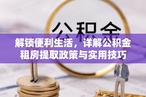 金城解锁便利生活，详解公积金租房提取政策与实用技巧